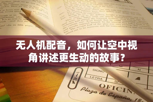 无人机配音，如何让空中视角讲述更生动的故事？