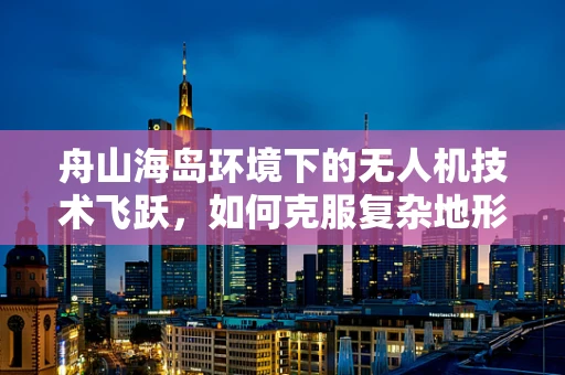 舟山海岛环境下的无人机技术飞跃，如何克服复杂地形挑战？
