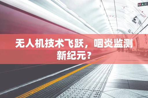无人机技术飞跃，咽炎监测新纪元？