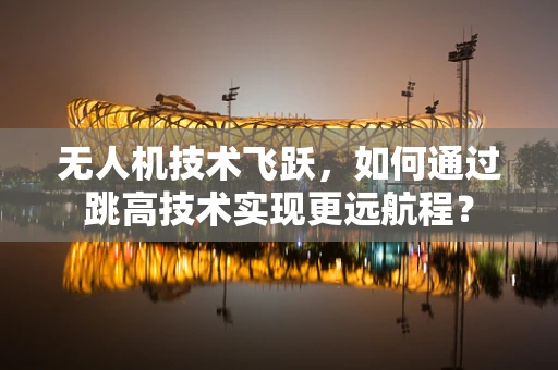 无人机技术飞跃，如何通过跳高技术实现更远航程？