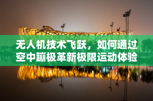 无人机技术飞跃，如何通过空中蹦极革新极限运动体验？