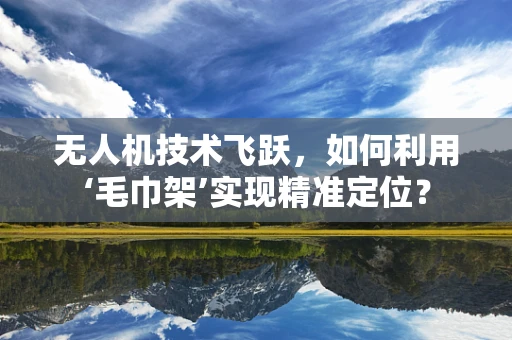 无人机技术飞跃，如何利用‘毛巾架’实现精准定位？