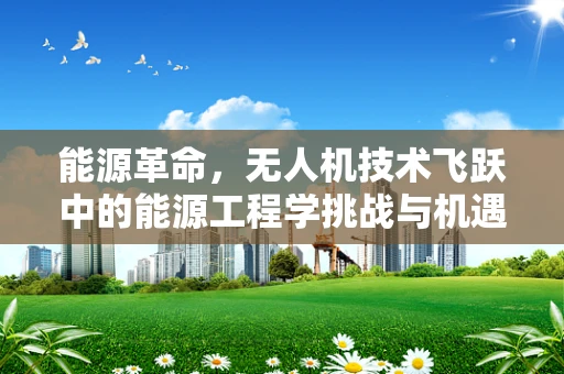 能源革命，无人机技术飞跃中的能源工程学挑战与机遇