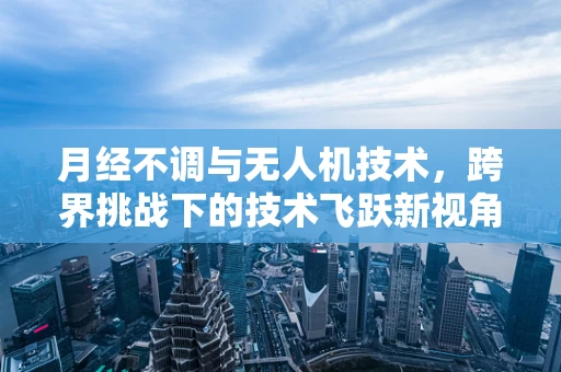 月经不调与无人机技术，跨界挑战下的技术飞跃新视角