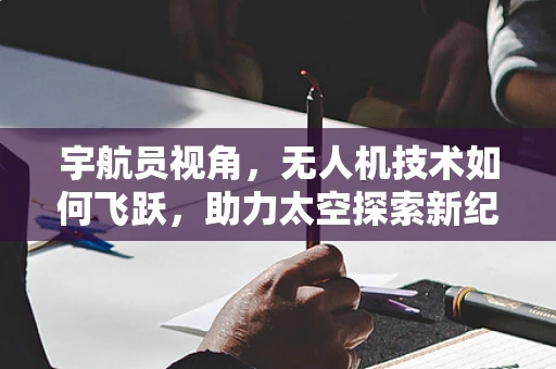 宇航员视角，无人机技术如何飞跃，助力太空探索新纪元？