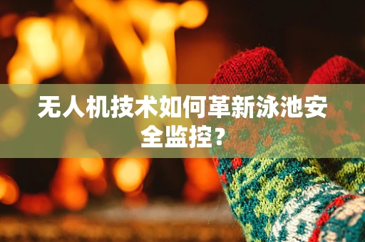 无人机技术如何革新泳池安全监控？