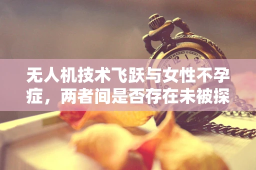 无人机技术飞跃与女性不孕症，两者间是否存在未被探索的关联？