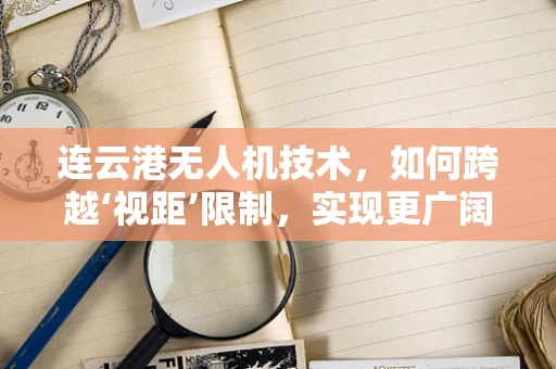 连云港无人机技术，如何跨越‘视距’限制，实现更广阔的飞行自由？