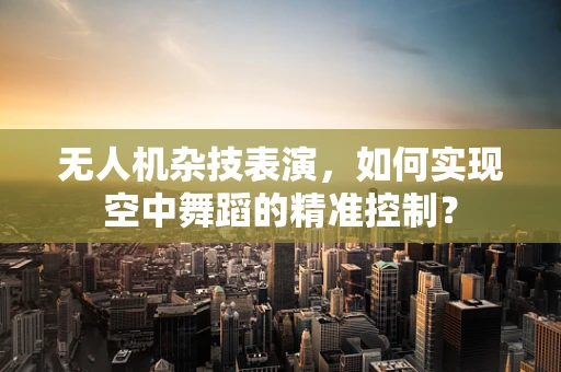无人机杂技表演，如何实现空中舞蹈的精准控制？
