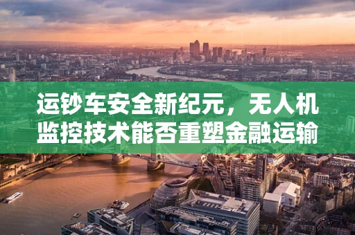 运钞车安全新纪元，无人机监控技术能否重塑金融运输安全？