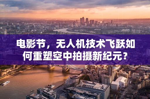 电影节，无人机技术飞跃如何重塑空中拍摄新纪元？