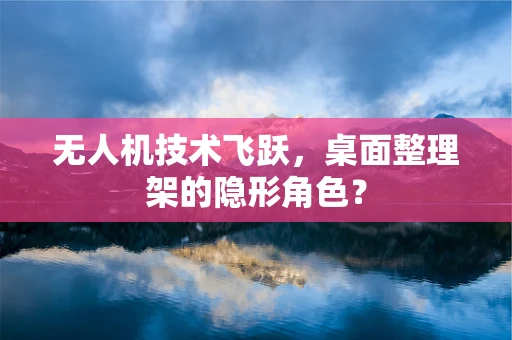 无人机技术飞跃，桌面整理架的隐形角色？