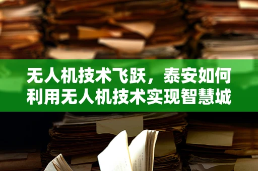 无人机技术飞跃，泰安如何利用无人机技术实现智慧城市新飞跃？