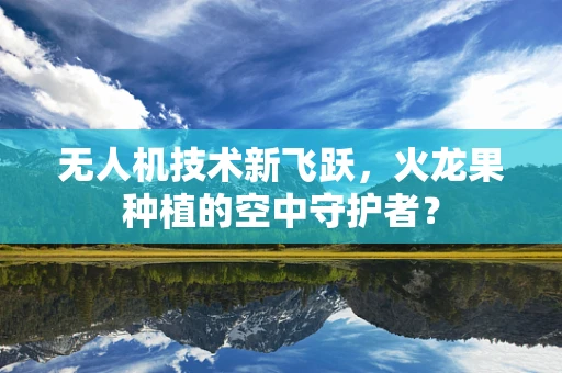 无人机技术新飞跃，火龙果种植的空中守护者？
