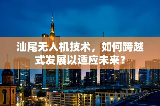 汕尾无人机技术，如何跨越式发展以适应未来？