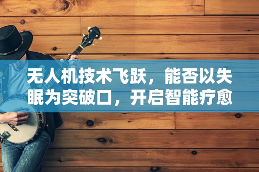 无人机技术飞跃，能否以失眠为突破口，开启智能疗愈新篇章？