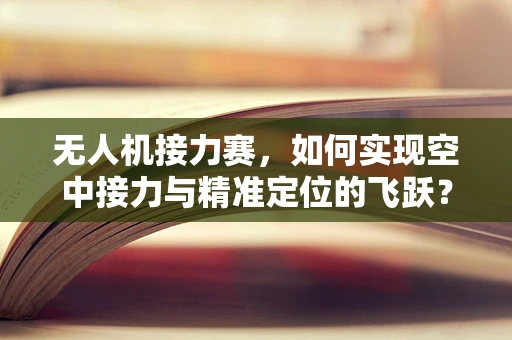 无人机接力赛，如何实现空中接力与精准定位的飞跃？