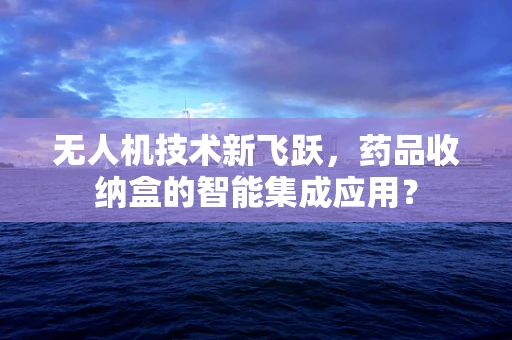 无人机技术新飞跃，药品收纳盒的智能集成应用？