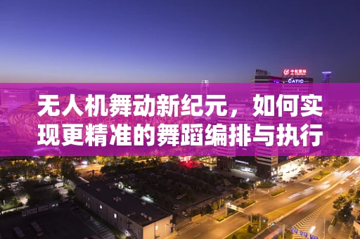 无人机舞动新纪元，如何实现更精准的舞蹈编排与执行？