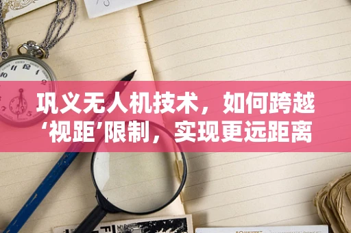 巩义无人机技术，如何跨越‘视距’限制，实现更远距离的自主飞行？