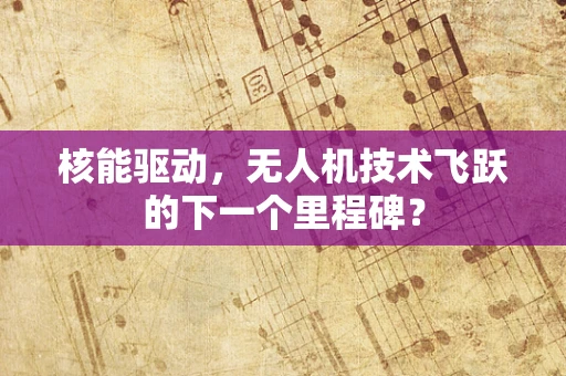 核能驱动，无人机技术飞跃的下一个里程碑？