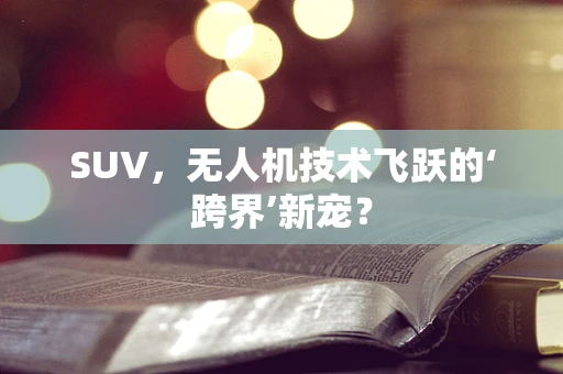 SUV，无人机技术飞跃的‘跨界’新宠？