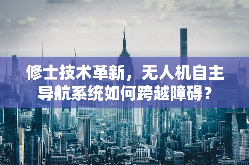 修士技术革新，无人机自主导航系统如何跨越障碍？
