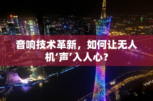 音响技术革新，如何让无人机‘声’入人心？