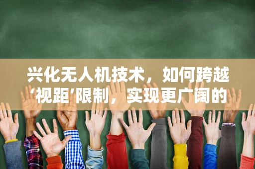 兴化无人机技术，如何跨越‘视距’限制，实现更广阔的飞行自由？
