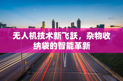 无人机技术新飞跃，杂物收纳袋的智能革新