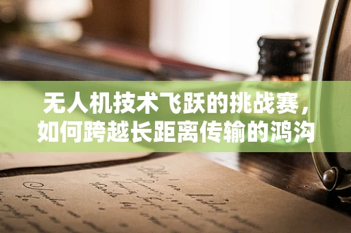 无人机技术飞跃的挑战赛，如何跨越长距离传输的鸿沟？