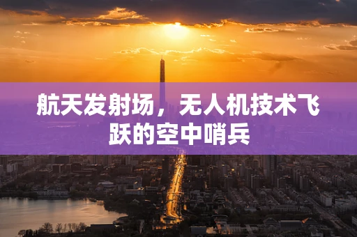 航天发射场，无人机技术飞跃的空中哨兵