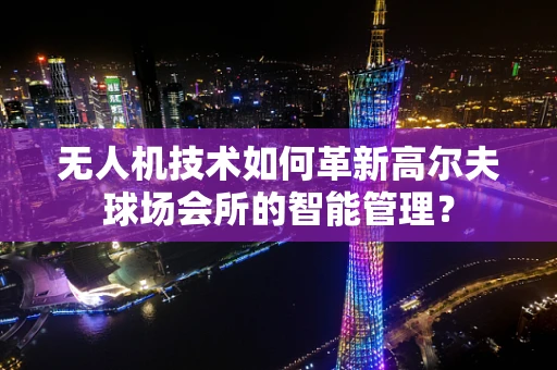 无人机技术如何革新高尔夫球场会所的智能管理？