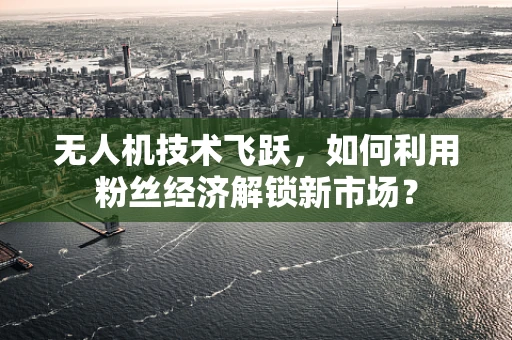 无人机技术飞跃，如何利用粉丝经济解锁新市场？
