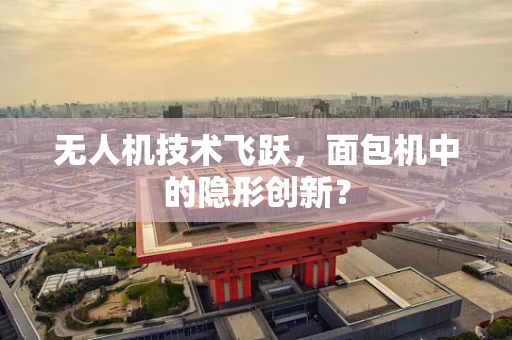 无人机技术飞跃，面包机中的隐形创新？