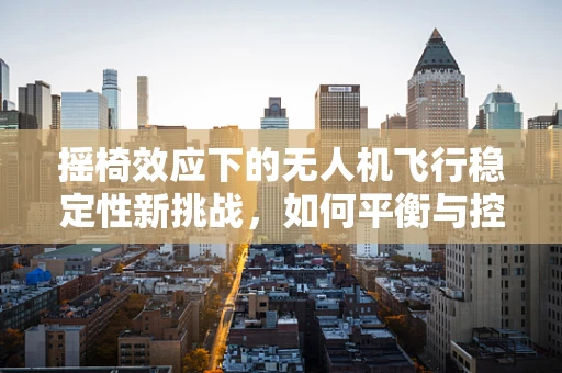 摇椅效应下的无人机飞行稳定性新挑战，如何平衡与控制？
