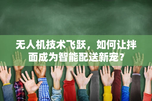 无人机技术飞跃，如何让拌面成为智能配送新宠？