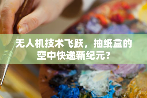 无人机技术飞跃，抽纸盒的空中快递新纪元？