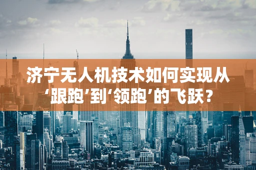 济宁无人机技术如何实现从‘跟跑’到‘领跑’的飞跃？