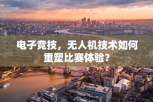 电子竞技，无人机技术如何重塑比赛体验？