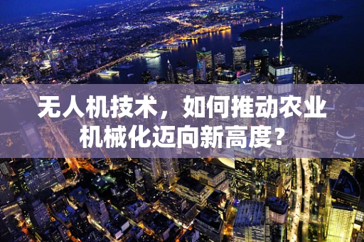无人机技术，如何推动农业机械化迈向新高度？