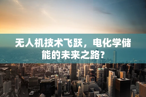 无人机技术飞跃，电化学储能的未来之路？