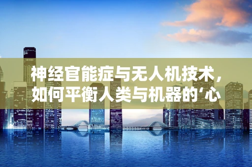 神经官能症与无人机技术，如何平衡人类与机器的‘心理’边界？