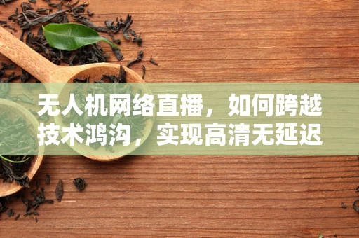 无人机网络直播，如何跨越技术鸿沟，实现高清无延迟？