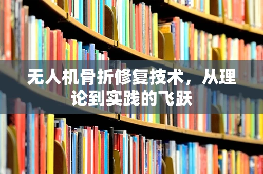 无人机骨折修复技术，从理论到实践的飞跃