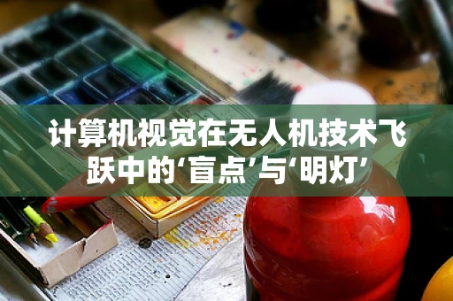 计算机视觉在无人机技术飞跃中的‘盲点’与‘明灯’