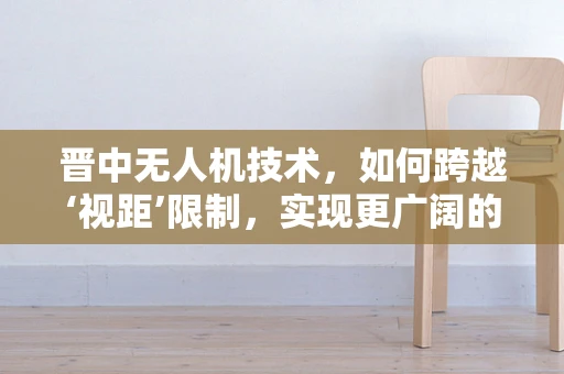 晋中无人机技术，如何跨越‘视距’限制，实现更广阔的飞行自由？