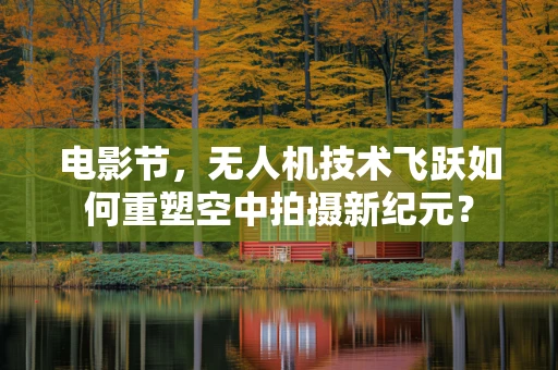 电影节，无人机技术飞跃如何重塑空中拍摄新纪元？