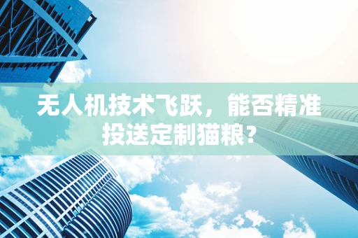 无人机技术飞跃，能否精准投送定制猫粮？