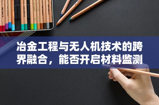 冶金工程与无人机技术的跨界融合，能否开启材料监测新纪元？
